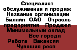 Специалист обслуживания и продаж › Название организации ­ Билайн, ОАО › Отрасль предприятия ­ Продажи › Минимальный оклад ­ 20 000 - Все города Работа » Вакансии   . Чувашия респ.